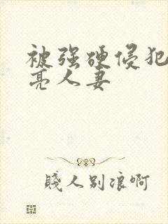 被强硬侵犯的漂亮人妻