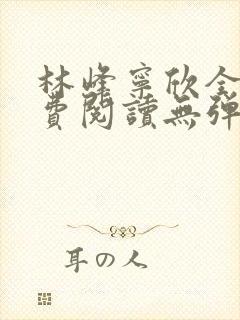 林峰宁欣全文免费阅读无弹窗笔趣阁