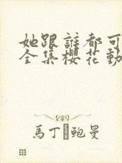 她跟谁都可以做全集樱花动漫