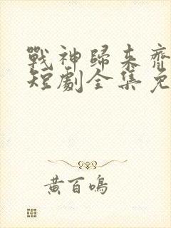 战神归来齐等闲短剧全集免费观看