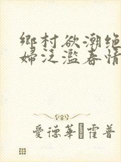 乡村欲潮绝色村妇泛滥春情下载