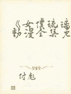 《女仆琉璃川》动漫全集免费观看中