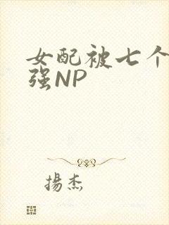 女配被七个男主强NP