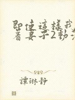 即使这样我还爱着妻子2动漫完整版