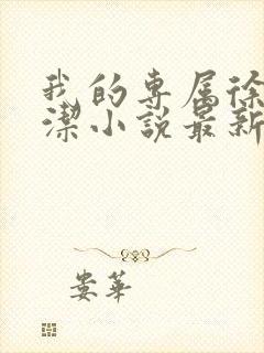 我的专属徐强魏洁小说最新章节更新