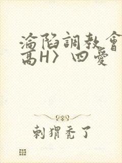 沦陷调教会所〈高H〉四爱