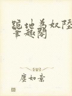 跪地为奴陆兆烽笔趣阁