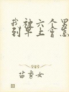 我被六个男人躁到早上会怎么样