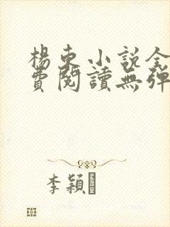 杨东小说全文免费阅读无弹窗