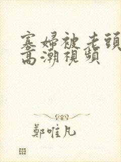 寡妇被老头舔到高潮视频