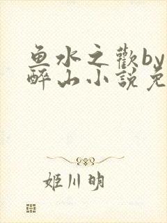 鱼水之欢by狄醉山小说免费阅读