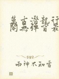 万古潜龙行笔趣阁无弹窗最新章节