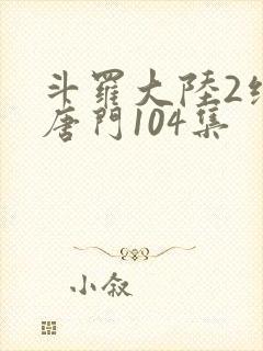 斗罗大陆2绝世唐门104集