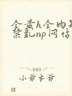 全黄h全肉短篇禁乱np网站封面