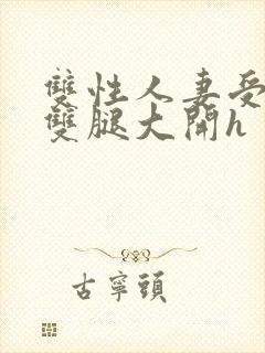 双性人妻受呻吟双腿大开h