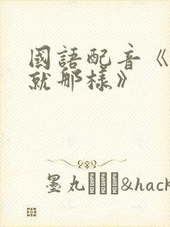 国语配音《对,就那样》