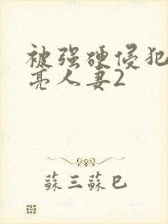 被强硬侵犯的漂亮人妻2