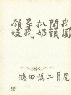 领导扒开我奶罩吸我奶头图片