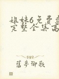 姐妹6免费观看完整全集高清