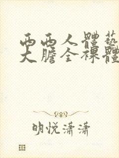 西西人体艺术超大胆全裸体展阴大图