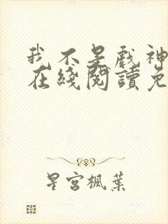 我不是戏神小说在线阅读免费txt