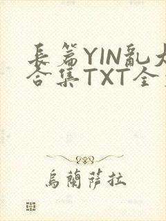 长篇YIN乱大合集TXT全文下载