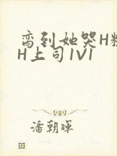 脔到她哭H粗话H上司1V1