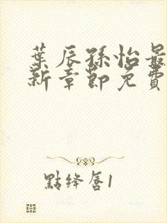 叶辰孙怡最新更新章节免费阅读