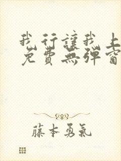 我行让我上全文免费无弹窗阅读