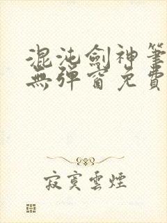 混沌剑神笔趣阁无弹窗免费阅读全部