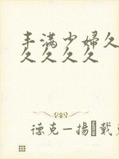 丰满少妇久久久久久久久