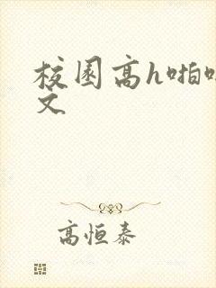 校园高h啪啪爽文