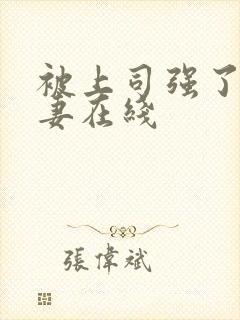 被上司强了的人妻在线