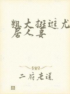 粗大挺进尤物邻居人妻