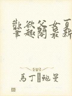 欢欲父女夏多布笔趣阁最新章节更新