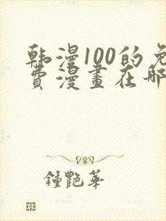 韩漫100的免费漫画在哪里看