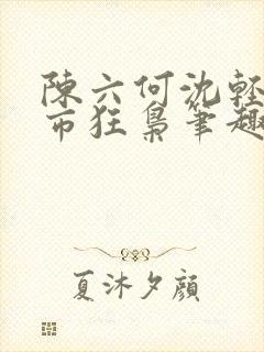 陈六何沈轻舞都市狂枭笔趣阁
