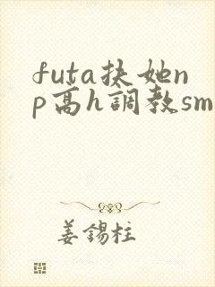 futa扶她np高h调教sm