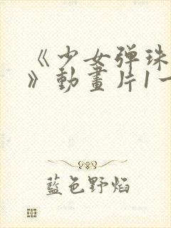 《少女弹珠汽水》动画片1一7集封面