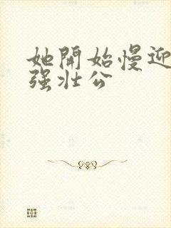 她开始慢迎迎合强壮公