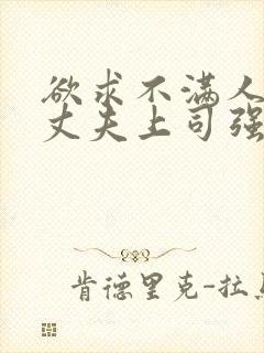 欲求不满人妻被丈夫上司强行中出