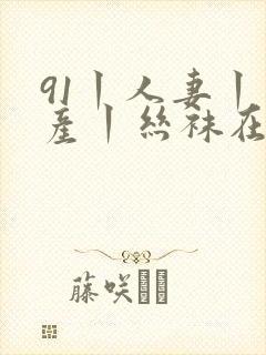 91丨人妻丨国产丨丝袜在线观看