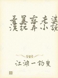 看暴露老婆被老汉玩弄小说