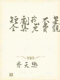 短剧我不是你爹全集免费观看高清