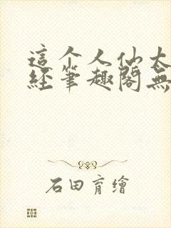 这个人仙太过正经笔趣阁无弹窗