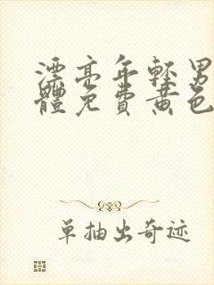 漂亮年轻男男裸体免费黄色片裸体免费黄色带