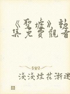 《圣墟》动漫全集免费观看