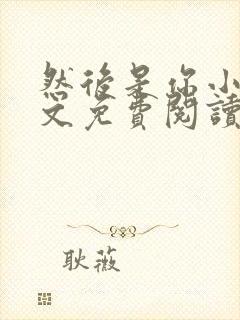 然后是你小说全文免费阅读