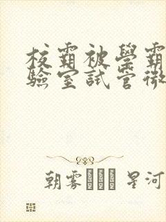 校霸被学霸压实验室试管微博