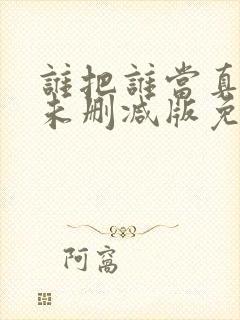 谁把谁当真全文未删减版免费阅读